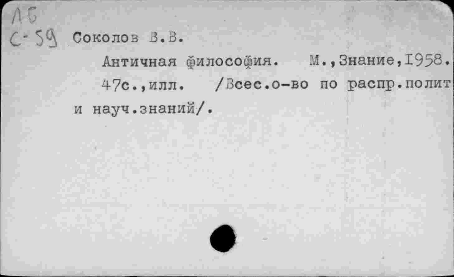 ﻿Соколов 3,3.
Античная философия. М.,Знание,1958»
47с.,илл. /Зсес.о-во по распр.полит и науч.знаний/.